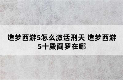 造梦西游5怎么激活刑天 造梦西游5十殿阎罗在哪